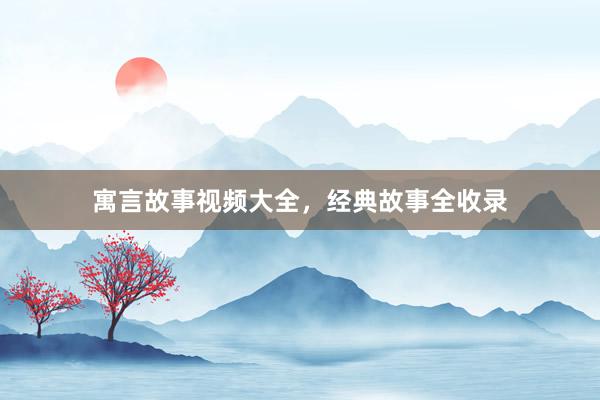 寓言故事视频大全,经典故事全收录