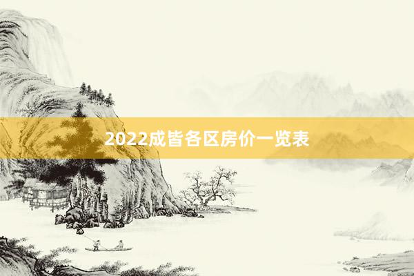 2022成皆各区房价一览表